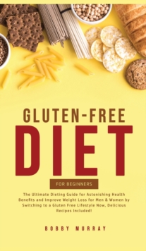 Gluten-Free Diet for Beginners : The Ultimate Dieting Guide for Astonishing Health Benefits and Improving Weight Loss for Men & Women by Switching to a Gluten-Free Lifestyle Now, Delicious Recipes Inc