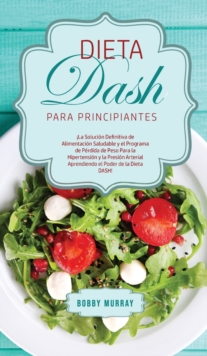 Dieta DASH Para Principiantes : La Solucion Definitiva de Alimentacion Saludable y el Programa de Perdida de Peso para la Hipertension y la Presion Arterial Aprendiendo el Poder de la Dieta DASH!