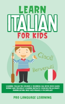 Learn Italian for Kids : Learning Italian for Children & Beginners Has Never Been Easier Before! Have Fun Whilst Learning Fantastic Exercises for Accurate Pronunciations, Daily Used Phrases, & Vocabul