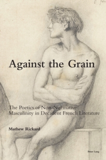 Against the Grain : The Poetics of Non-Normative Masculinity in Decadent French Literature