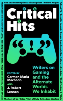 Critical Hits : Writers on Gaming and the Alternate Worlds We Inhabit