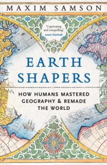 Earth Shapers : How Humans Mastered Geography and Remade the World