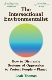 The Intersectional Environmentalist : How To Dismantle Systems Of Oppression To Protect People + Planet Leah Thomas