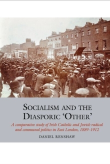 Socialism and the Diasporic Other : A comparative study of Irish Catholic and Jewish radical and communal politics in East London, 1889-1912