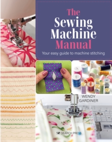 The Sewing Machine Manual : Your Easy Guide to Machine Stitching