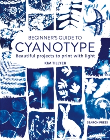 Beginners Guide to Cyanotype : Beautiful Projects to Print with Light