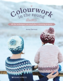 Colourwork in the Round : All the Techniques You Need Plus 5 Stunning Projects