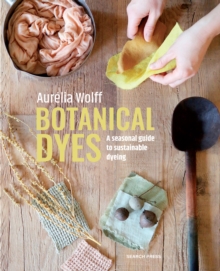 Botanical Dyes : A Seasonal Guide to Sustainable Dyeing