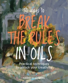 50 Ways To Break the Rules in Oils : Practical Techniques to Unlock Your Creativity