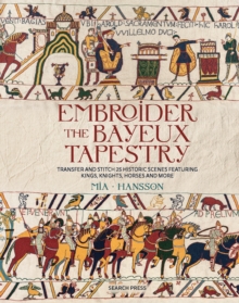 Embroider the Bayeux Tapestry : Transfer and Stitch 25 Historic Scenes Featuring Kings, Knights, Horses and More