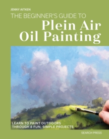 The Beginners Guide to Plein Air Oil Painting : Learn to Paint Outdoors Through 8 Fun, Simple Projects
