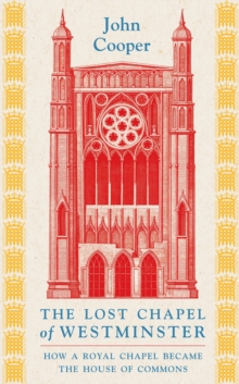 The Lost Chapel of Westminster : How a Royal Chapel Became the House of Commons