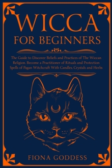 Wicca For Beginners : The Guide to Discover Beliefs and Practices of The Wiccan Religion. Become a Practitioner of Rituals and Protection Spells of Pagan Witchcraft With Candles, Crystals and Herbs
