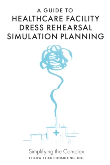 A Guide to Healthcare Facility Dress Rehearsal Simulation Planning : Simplifying the Complex