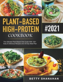 Plant-Based High-Protein Cookbook : The Ultimate Plant-Based Diet Guide With 100+ Easy & Delicious Recipes and 30-Day Meal Plan