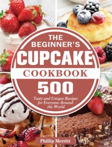 The Beginner's Cupcake Cookbook : 500 Tasty and Unique Recipes for Everyone Around the World