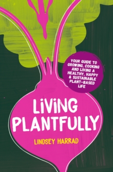 Living Plantfully : Your Guide to Growing, Cooking and Living a Healthy, Happy & Sustainable Plant-based Life