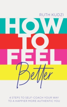 How to Feel Better : 4 Steps to Self-Coach Your Way to a Happier More Authentic You