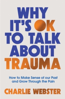 Why It's OK to Talk About Trauma : How to Make Sense of the Past and Grow Through the Pain