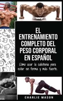 El entrenamiento completo del peso corporal En Espanol : Como usar la calistenia para estar en forma y mas fuerte (Spanish Edition), Hardback Book El entrenamiento completo del peso corporal En Espanol : Como usar la calistenia para estar en forma y mas fuerte (Spanish Edition), Hardback Book