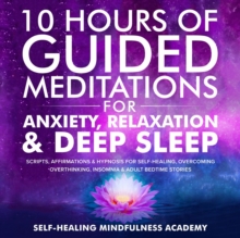 10 Hours Of Guided Meditations For Anxiety, Relaxation & Deep Sleep : Scripts, Affirmations & Hypnosis For Self-Healing, Overcoming Overthinking, Insomnia & Adult Bedtime Stories