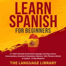 Learn Spanish For Beginners : 11+ Short Stories& Accelerated Language Learning Lessons- Conversations, Grammar& Vocabulary Mastery+ 1001 Phrases& Words In Context- 21 Day Blueprint