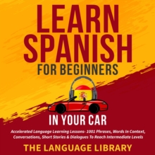 Learn Spanish For Beginners In Your Car : Accelerated Language Learning Lessons- 1001 Phrases, Words In Context, Conversations, Short Stories& Dialogues To Reach Intermediate Levels