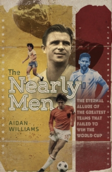 The Nearly Men : The Eternal Allure of the Greatest Teams That Failed to Win the World Cup