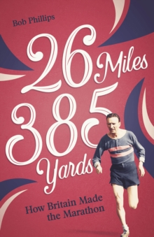 26 Miles 385 Yards : How Britain Made the Marathon and Other Tales of the Torrid Tarmac