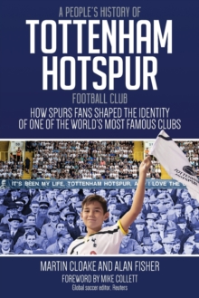 A People's History of Tottenham Hotspur Football Club : How Spurs Fans Shaped the Identity of One of the World's Most Famous Clubs