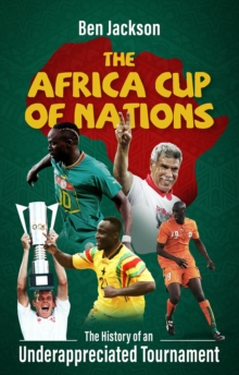 The Africa Cup of Nations : The History of an Underappreciated Tournament