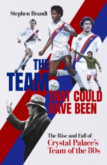 The Team that Could Have Been : The Rise and Fall of Crystal Palace's Team of the 80s