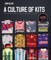 A Culture of Kits : The Definitive Guide to Classic Football Shirt Collecting