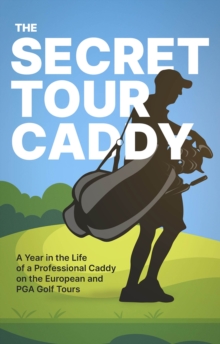 The Secret Tour Caddy : A Year in the Life of a Professional Caddy on the European and PGA Golf Tours