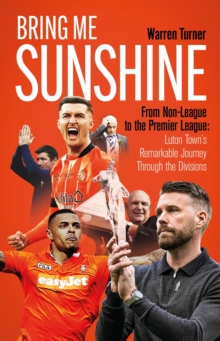 Bring Me Sunshine : From Non-League to the Premier League, the Inside Story of Luton Town's Remarkable Journey Through the Divisions