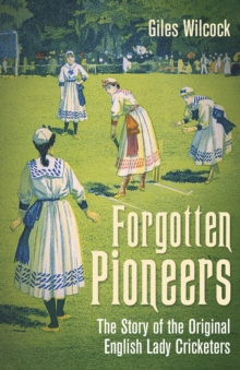 Forgotten Pioneers : The Story of the Original English Lady Cricketers