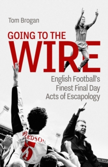 Going to the Wire : English Football's Finest Final Day Acts of Escapology