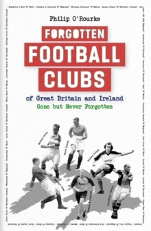 Forgotten Football Clubs of Great Britain and Ireland : Gone But Never Forgotten