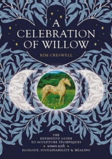 A Celebration of Willow : The Definitive Guide to Sculpture Techniques Woven with Ecology, Sustainability and Healing