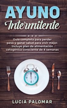 Ayuno Intermitente : GUIA COMPLETA para perder peso y ganar salud para vivir mejor. Incluye plan de alimentacion cetogenica consciente de 4 semanas