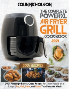The Complete PowerXL Air Fryer Grill Cookbook 2021 : 300+ Amazingly Easy & Crispy Recipes for Smart People on a Budget - Fry, Grill, Bake, and Roast Your Favourite Meals, Paperback / softback Book The Complete PowerXL Air Fryer Grill Cookbook 2021 : 300+ Amazingly Easy & Crispy Recipes for Smart People on a Budget - Fry, Grill, Bake, and Roast Your Favourite Meals, Paperback / softback Book