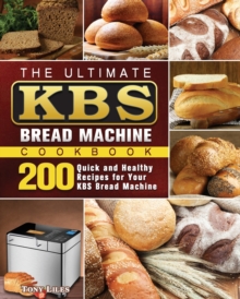 The Ultimate KBS Bread Machine Cookbook : 200 Quick and Healthy Recipes for Your KBS Bread Machine