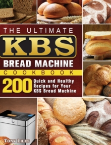 The Ultimate KBS Bread Machine Cookbook : 200 Quick and Healthy Recipes for Your KBS Bread Machine