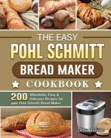 The Easy Pohl Schmitt Bread Maker Cookbook : 200 Affordable, Easy & Delicious Recipes for your Pohl Schmitt Bread Maker