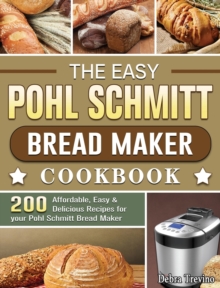 The Easy Pohl Schmitt Bread Maker Cookbook : 200 Affordable, Easy & Delicious Recipes for your Pohl Schmitt Bread Maker