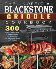 The Unofficial Blackstone Griddle Cookbook : 300 Quick, Savory and Creative Recipes for Beginners and Advanced Users on A Budget