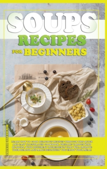 Soups Recipes for Beginners : Learn how to cook delicious recipes through this quick and easy illustrated cookbook. prepare various kind of soups, with different ingredients that will improve your hea, Hardback Book Soups Recipes for Beginners : Learn how to cook delicious recipes through this quick and easy illustrated cookbook. prepare various kind of soups, with different ingredients that will improve your hea, Hardback Book
