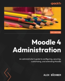 Moodle 4 Administration : An administrator's guide to configuring, securing, customizing, and extending Moodle, 4th Edition