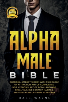 Alpha Male Bible : Charisma. Attract Women with Psychology of Attraction. Art of Confidence. Self Hypnosis. Art of Body Language. Small Talk, Eye Contact. Habits & Self-Discipline of a Real Alpha Man