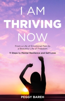 I Am Thriving Now: From a Life of Emotional Pain to a Beautiful Life of Freedom : 11 Steps to Mental Resilience and Self-Love